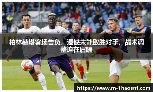 柏林赫塔客场告负，遗憾未能取胜对手，战术调整迫在眉睫