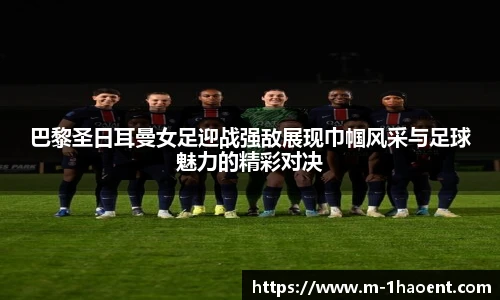 巴黎圣日耳曼女足迎战强敌展现巾帼风采与足球魅力的精彩对决
